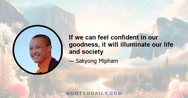 If we can feel confident in our goodness, it will illuminate our life and society