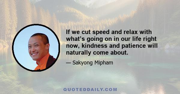 If we cut speed and relax with what’s going on in our life right now, kindness and patience will naturally come about.