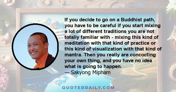 If you decide to go on a Buddhist path, you have to be careful if you start mixing a lot of different traditions you are not totally familiar with - mixing this kind of meditation with that kind of practice or this kind 