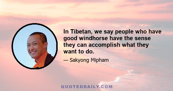 In Tibetan, we say people who have good windhorse have the sense they can accomplish what they want to do.