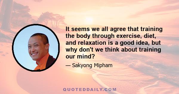 It seems we all agree that training the body through exercise, diet, and relaxation is a good idea, but why don't we think about training our mind?