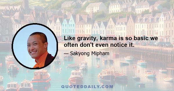 Like gravity, karma is so basic we often don't even notice it.