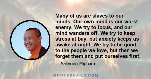 Many of us are slaves to our minds. Our own mind is our worst enemy. We try to focus, and our mind wanders off. We try to keep stress at bay, but anxiety keeps us awake at night. We try to be good to the people we love, 