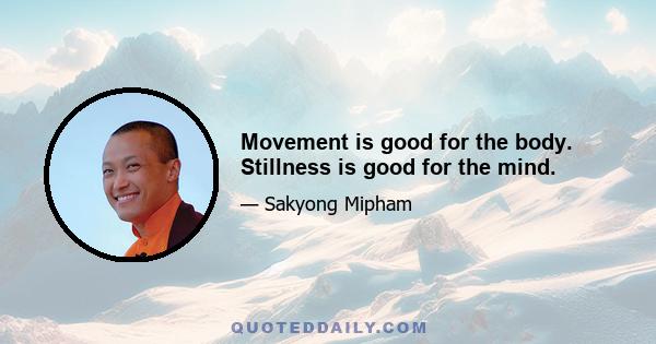 Movement is good for the body. Stillness is good for the mind.