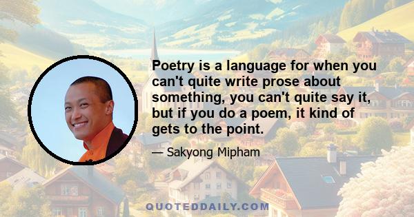 Poetry is a language for when you can't quite write prose about something, you can't quite say it, but if you do a poem, it kind of gets to the point.