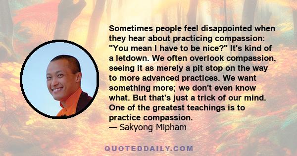 Sometimes people feel disappointed when they hear about practicing compassion: You mean I have to be nice? It's kind of a letdown. We often overlook compassion, seeing it as merely a pit stop on the way to more advanced 