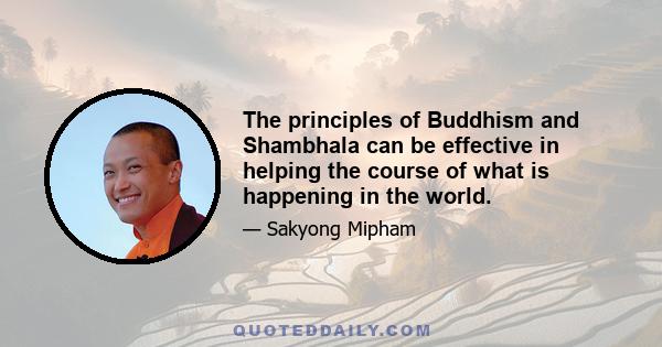 The principles of Buddhism and Shambhala can be effective in helping the course of what is happening in the world.