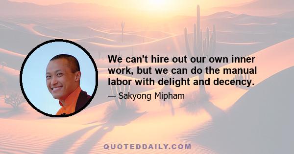 We can't hire out our own inner work, but we can do the manual labor with delight and decency.