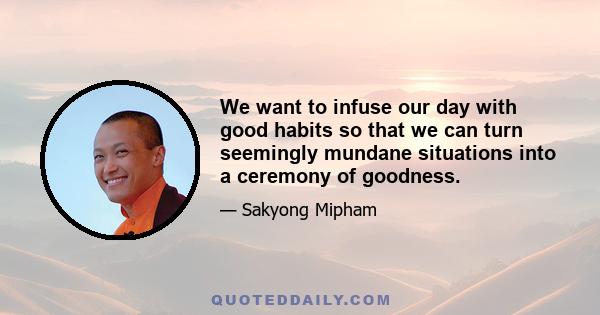 We want to infuse our day with good habits so that we can turn seemingly mundane situations into a ceremony of goodness.