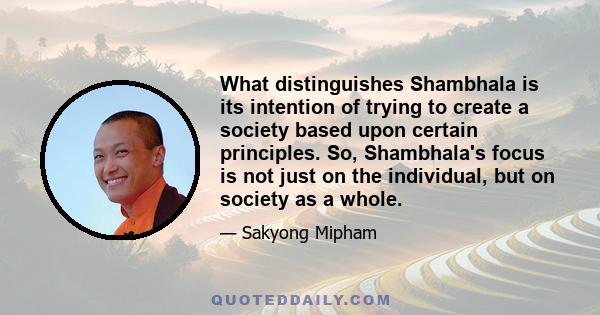 What distinguishes Shambhala is its intention of trying to create a society based upon certain principles. So, Shambhala's focus is not just on the individual, but on society as a whole.