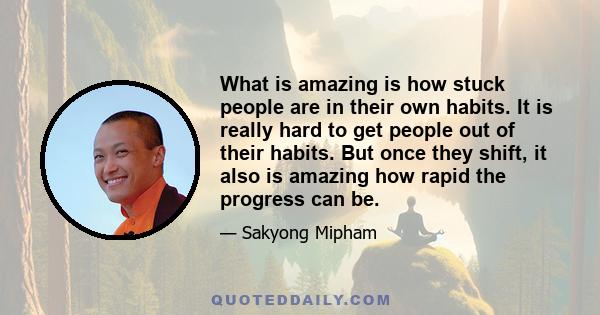 What is amazing is how stuck people are in their own habits. It is really hard to get people out of their habits. But once they shift, it also is amazing how rapid the progress can be.