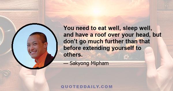 You need to eat well, sleep well, and have a roof over your head, but don’t go much further than that before extending yourself to others.