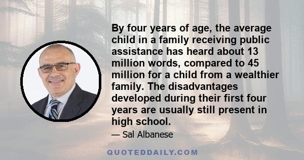 By four years of age, the average child in a family receiving public assistance has heard about 13 million words, compared to 45 million for a child from a wealthier family. The disadvantages developed during their