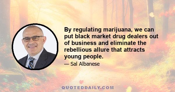 By regulating marijuana, we can put black market drug dealers out of business and eliminate the rebellious allure that attracts young people.