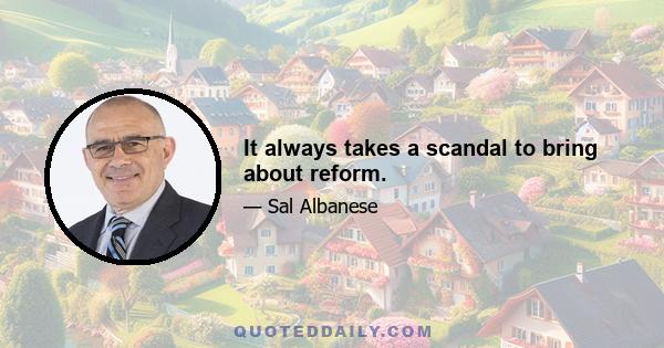 It always takes a scandal to bring about reform.