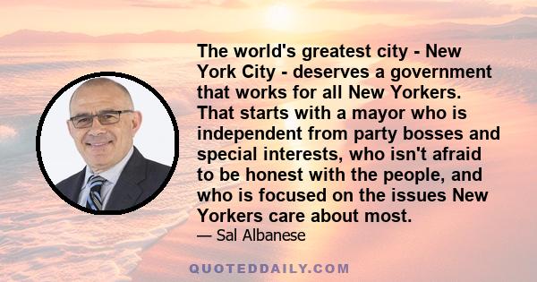 The world's greatest city - New York City - deserves a government that works for all New Yorkers. That starts with a mayor who is independent from party bosses and special interests, who isn't afraid to be honest with