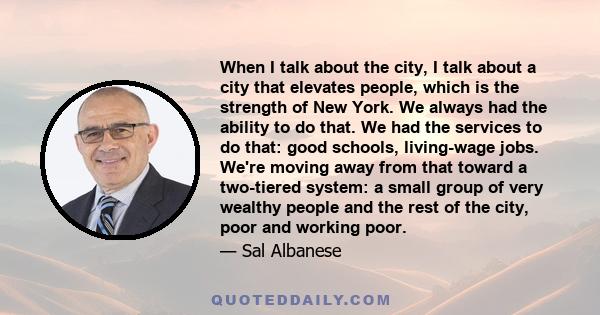 When I talk about the city, I talk about a city that elevates people, which is the strength of New York. We always had the ability to do that. We had the services to do that: good schools, living-wage jobs. We're moving 