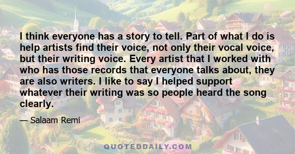 I think everyone has a story to tell. Part of what I do is help artists find their voice, not only their vocal voice, but their writing voice. Every artist that I worked with who has those records that everyone talks