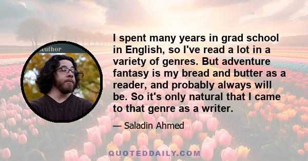 I spent many years in grad school in English, so I've read a lot in a variety of genres. But adventure fantasy is my bread and butter as a reader, and probably always will be. So it's only natural that I came to that