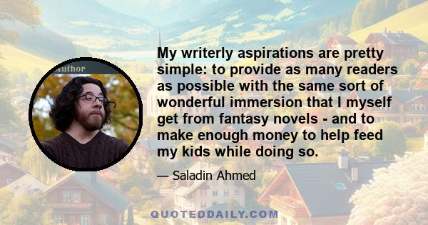 My writerly aspirations are pretty simple: to provide as many readers as possible with the same sort of wonderful immersion that I myself get from fantasy novels - and to make enough money to help feed my kids while