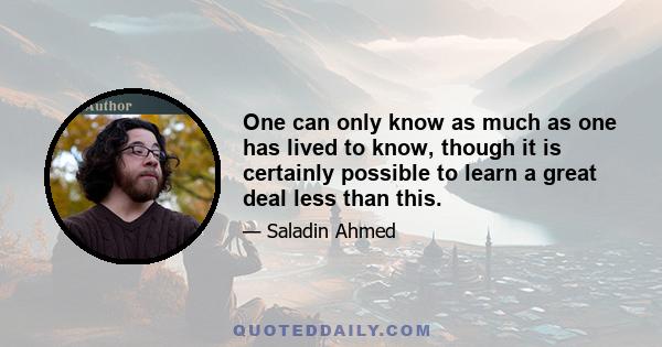 One can only know as much as one has lived to know, though it is certainly possible to learn a great deal less than this.