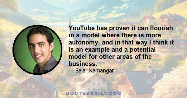 YouTube has proven it can flourish in a model where there is more autonomy, and in that way I think it is an example and a potential model for other areas of the business.