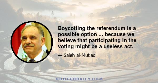 Boycotting the referendum is a possible option ... because we believe that participating in the voting might be a useless act.