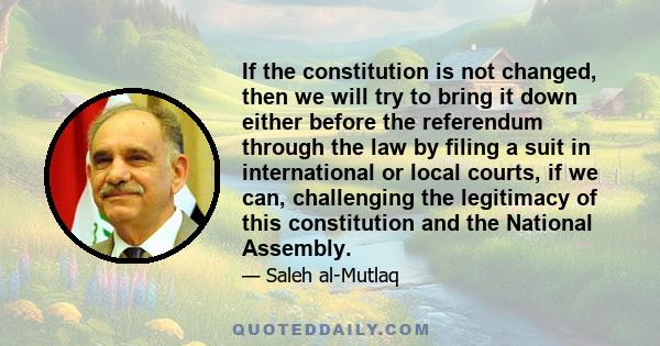 If the constitution is not changed, then we will try to bring it down either before the referendum through the law by filing a suit in international or local courts, if we can, challenging the legitimacy of this