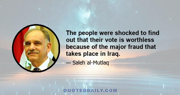 The people were shocked to find out that their vote is worthless because of the major fraud that takes place in Iraq.