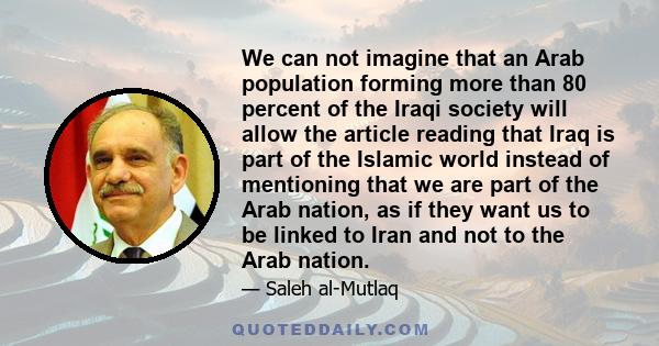 We can not imagine that an Arab population forming more than 80 percent of the Iraqi society will allow the article reading that Iraq is part of the Islamic world instead of mentioning that we are part of the Arab