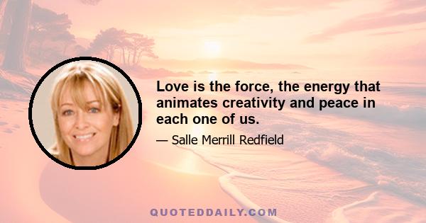 Love is the force, the energy that animates creativity and peace in each one of us.