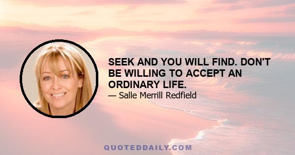 SEEK AND YOU WILL FIND. DON'T BE WILLING TO ACCEPT AN ORDINARY LIFE.