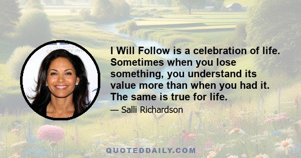 I Will Follow is a celebration of life. Sometimes when you lose something, you understand its value more than when you had it. The same is true for life.