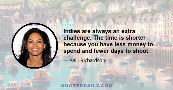 Indies are always an extra challenge. The time is shorter because you have less money to spend and fewer days to shoot.