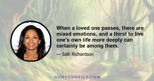 When a loved one passes, there are mixed emotions, and a thirst to live one's own life more deeply can certainly be among them.