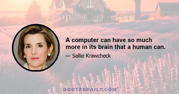 A computer can have so much more in its brain that a human can.