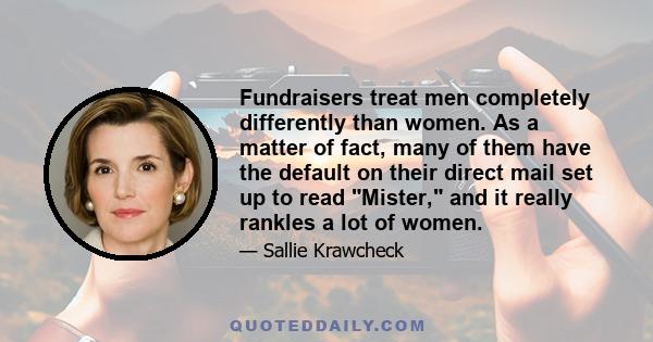 Fundraisers treat men completely differently than women. As a matter of fact, many of them have the default on their direct mail set up to read Mister, and it really rankles a lot of women.