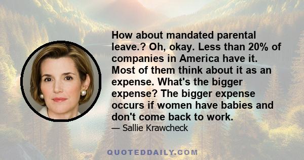 How about mandated parental leave.? Oh, okay. Less than 20% of companies in America have it. Most of them think about it as an expense. What's the bigger expense? The bigger expense occurs if women have babies and don't 