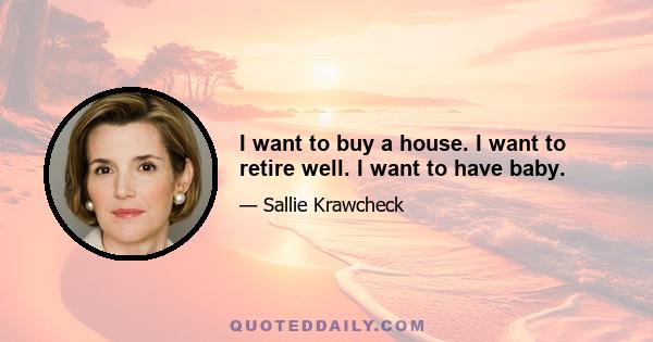 I want to buy a house. I want to retire well. I want to have baby.