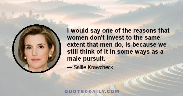 I would say one of the reasons that women don't invest to the same extent that men do, is because we still think of it in some ways as a male pursuit.