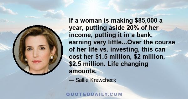 If a woman is making $85,000 a year, putting aside 20% of her income, putting it in a bank, earning very little...Over the course of her life vs. investing, this can cost her $1.5 million, $2 million, $2.5 million. Life 