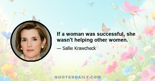 If a woman was successful, she wasn't helping other women.