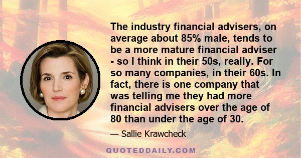 The industry financial advisers, on average about 85% male, tends to be a more mature financial adviser - so I think in their 50s, really. For so many companies, in their 60s. In fact, there is one company that was