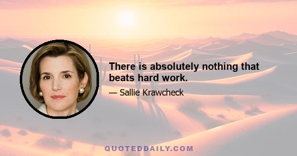 There is absolutely nothing that beats hard work.