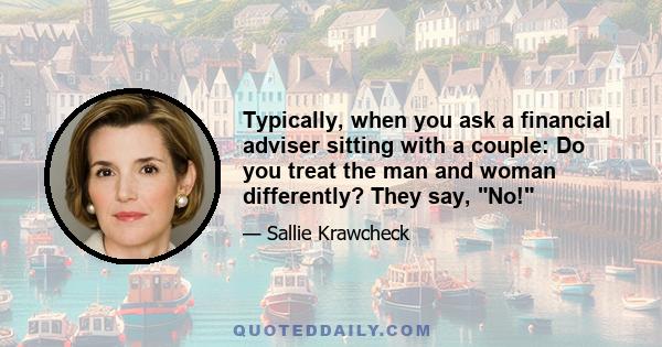 Typically, when you ask a financial adviser sitting with a couple: Do you treat the man and woman differently? They say, No!