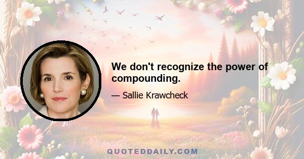 We don't recognize the power of compounding.