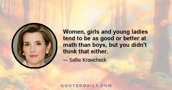 Women, girls and young ladies tend to be as good or better at math than boys, but you didn't think that either.