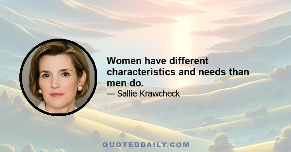 Women have different characteristics and needs than men do.