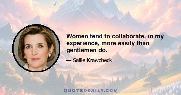 Women tend to collaborate, in my experience, more easily than gentlemen do.