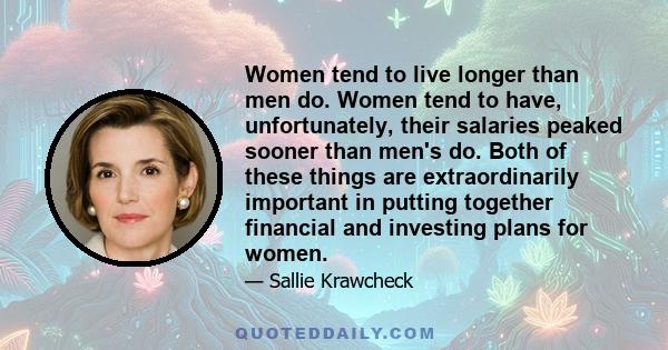 Women tend to live longer than men do. Women tend to have, unfortunately, their salaries peaked sooner than men's do. Both of these things are extraordinarily important in putting together financial and investing plans